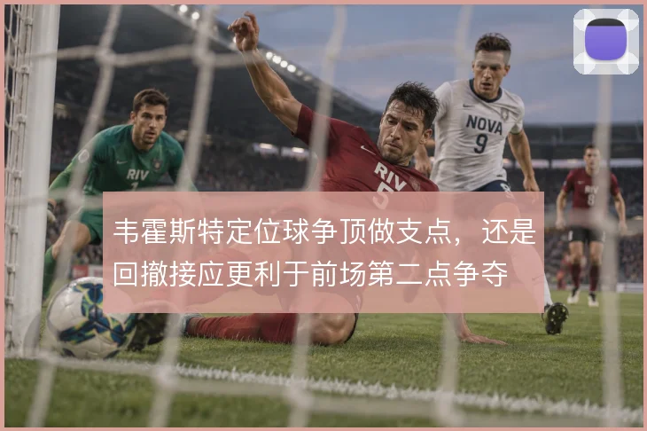 韦霍斯特定位球争顶做支点,还是回撤接应更利于前场第二点争夺