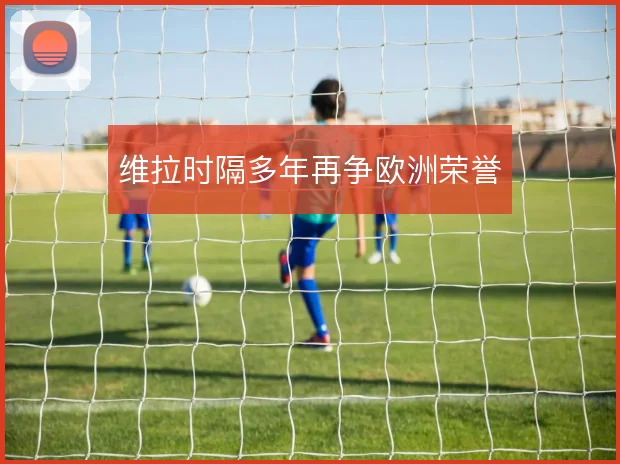 维拉时隔多年再争欧洲荣誉