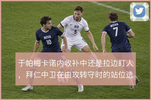 于帕梅卡诺内收补中还是拉边盯人，拜仁中卫在由攻转守时的站位选择