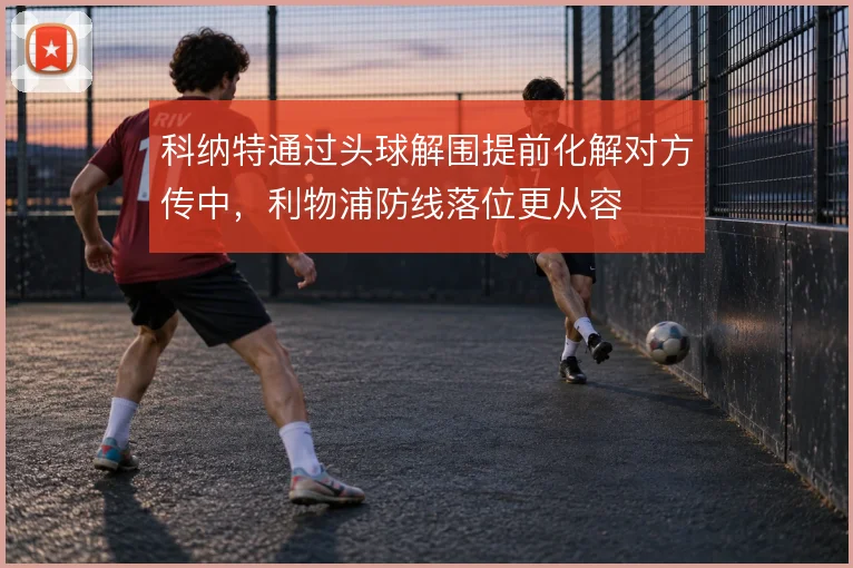 科纳特通过头球解围提前化解对方传中，利物浦防线落位更从容