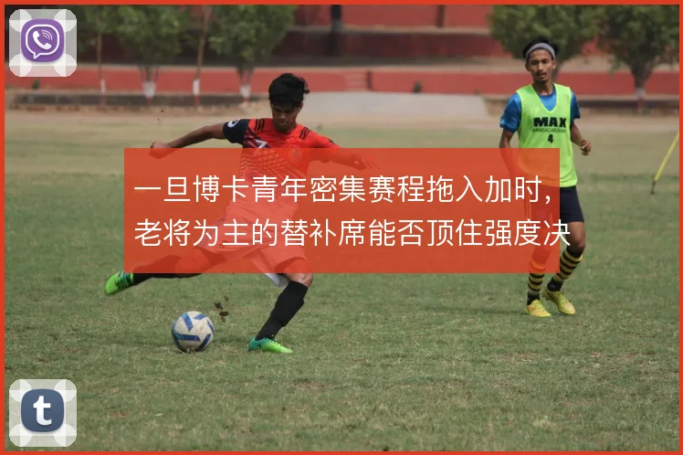 一旦博卡青年密集赛程拖入加时,老将为主的替补席能否顶住强度决定成败