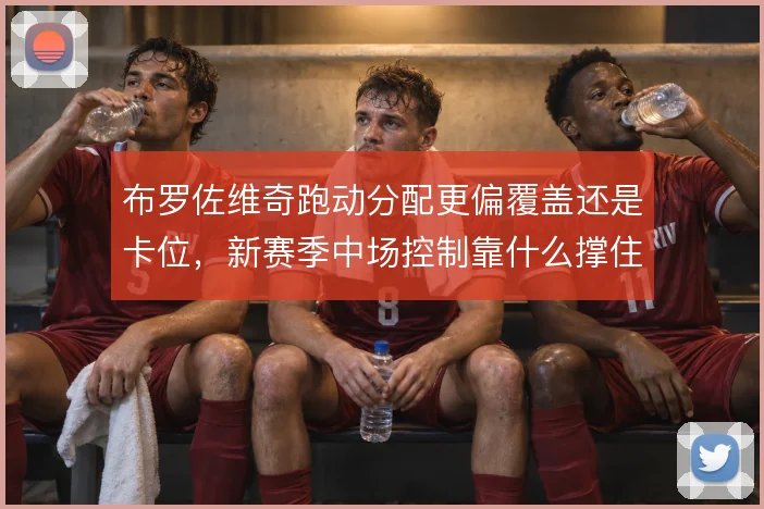 布罗佐维奇跑动分配更偏覆盖还是卡位，新赛季中场控制靠什么撑住