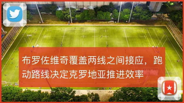 布罗佐维奇覆盖两线之间接应，跑动路线决定克罗地亚推进效率