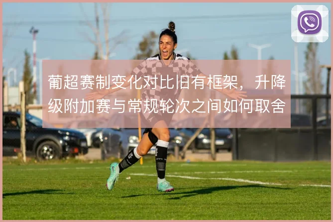葡超赛制变化对比旧有框架，升降级附加赛与常规轮次之间如何取舍