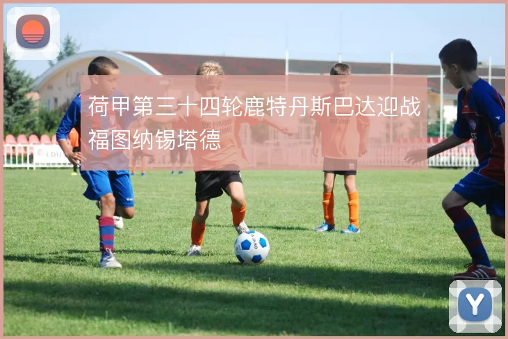 荷甲第三十四轮鹿特丹斯巴达迎战福图纳锡塔德