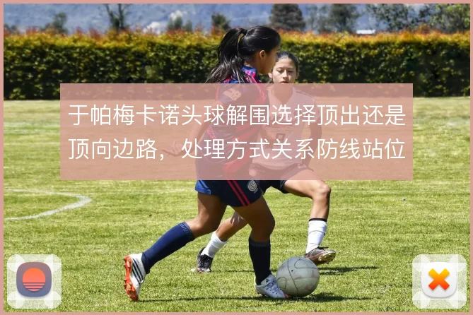 于帕梅卡诺头球解围选择顶出还是顶向边路，处理方式关系防线站位