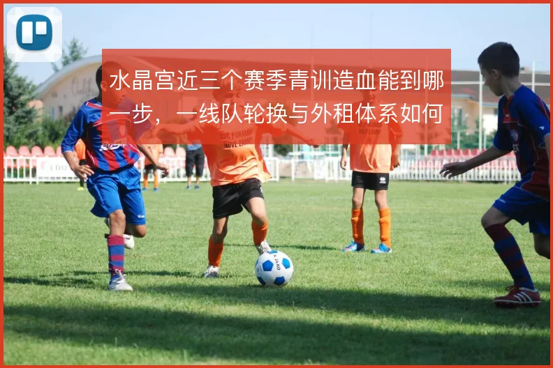 水晶宫近三个赛季青训造血能到哪一步，一线队轮换与外租体系如何衔接