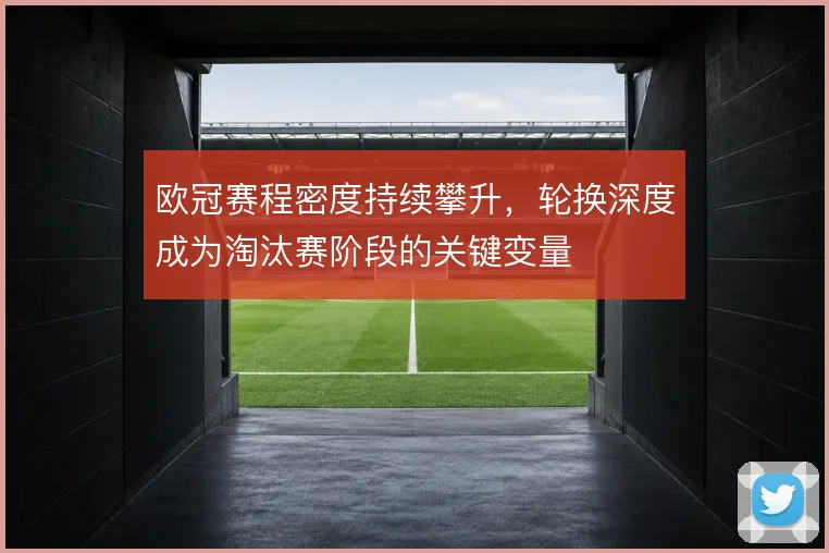 欧冠赛程密度持续攀升，轮换深度成为淘汰赛阶段的关键变量