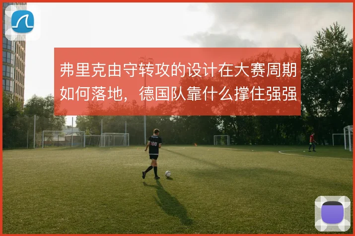 弗里克由守转攻的设计在大赛周期如何落地，德国队靠什么撑住强强对话