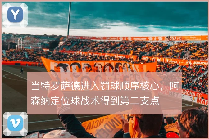 当特罗萨德进入罚球顺序核心，阿森纳定位球战术得到第二支点