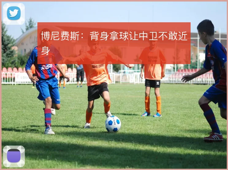 博尼费斯：背身拿球让中卫不敢近身
