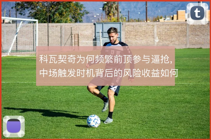 科瓦契奇为何频繁前顶参与逼抢，中场触发时机背后的风险收益如何衡量