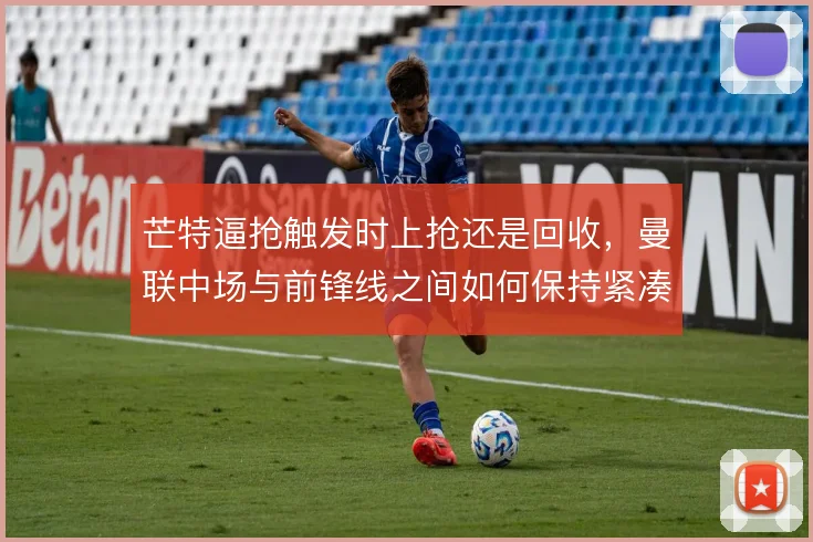 芒特逼抢触发时上抢还是回收，曼联中场与前锋线之间如何保持紧凑