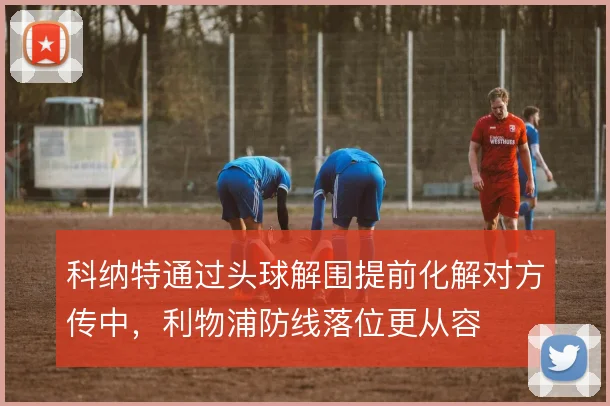科纳特通过头球解围提前化解对方传中，利物浦防线落位更从容