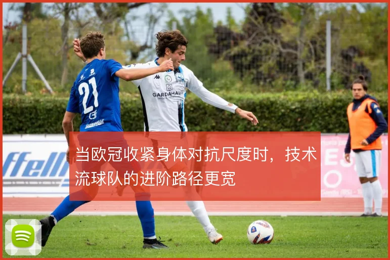 当欧冠收紧身体对抗尺度时,技术流球队的进阶路径更宽