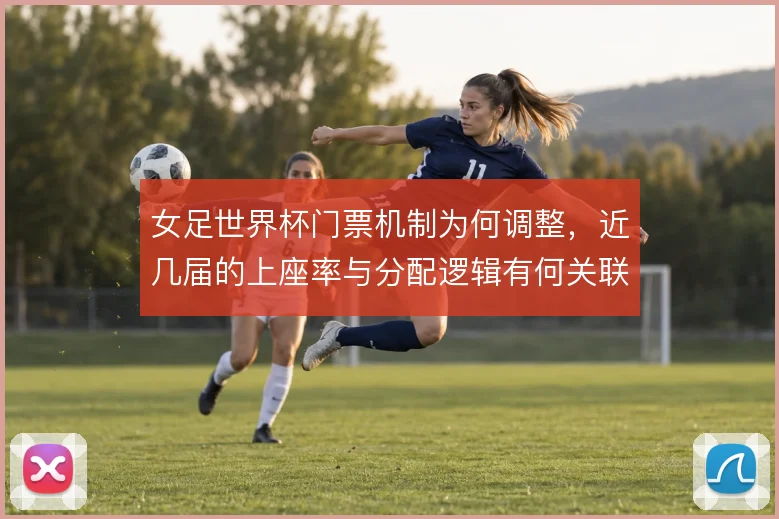 女足世界杯门票机制为何调整，近几届的上座率与分配逻辑有何关联