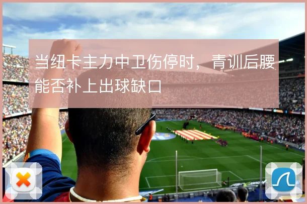 当纽卡主力中卫伤停时，青训后腰能否补上出球缺口