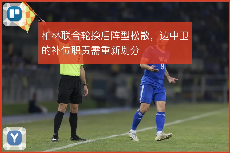 柏林联合轮换后阵型松散，边中卫的补位职责需重新划分