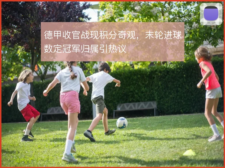 德甲收官战现积分奇观，末轮进球数定冠军归属引热议