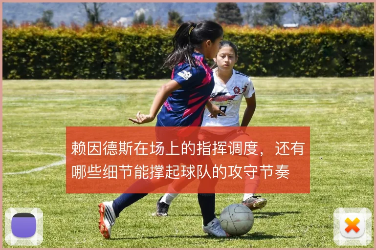 赖因德斯在场上的指挥调度，还有哪些细节能撑起球队的攻守节奏