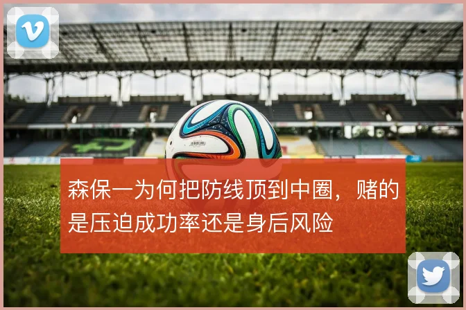 森保一为何把防线顶到中圈，赌的是压迫成功率还是身后风险