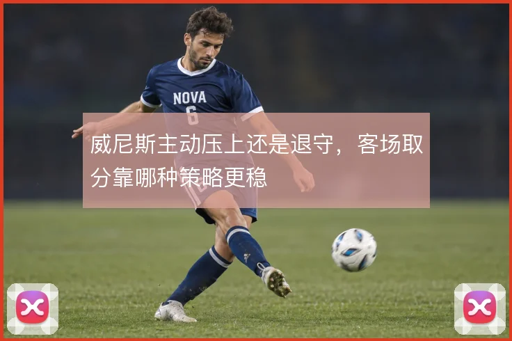 威尼斯主动压上还是退守，客场取分靠哪种策略更稳