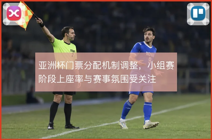 亚洲杯门票分配机制调整，小组赛阶段上座率与赛事氛围受关注