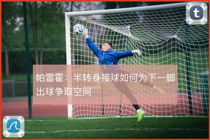 帕雷霍：半转身接球如何为下一脚出球争取空间