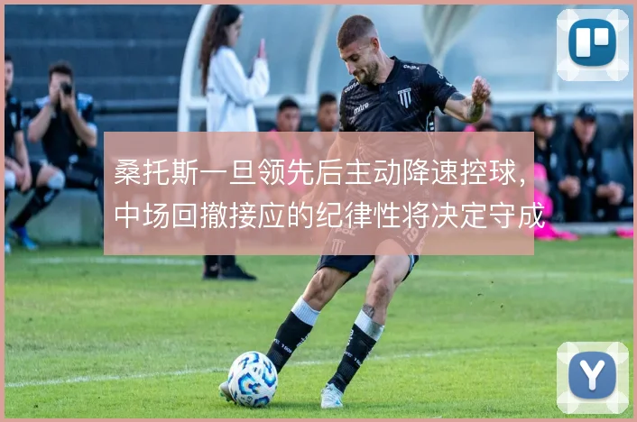 桑托斯一旦领先后主动降速控球，中场回撤接应的纪律性将决定守成质量