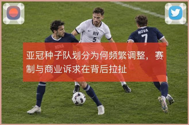 亚冠种子队划分为何频繁调整，赛制与商业诉求在背后拉扯