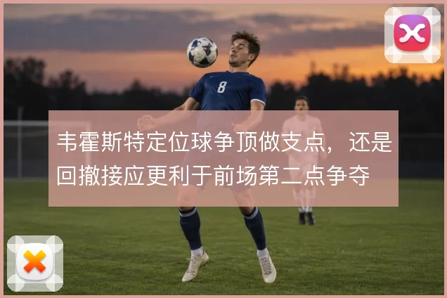 韦霍斯特定位球争顶做支点,还是回撤接应更利于前场第二点争夺