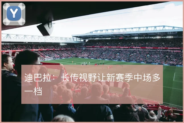迪巴拉：长传视野让新赛季中场多一档
