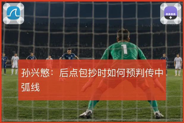 孙兴慜：后点包抄时如何预判传中弧线