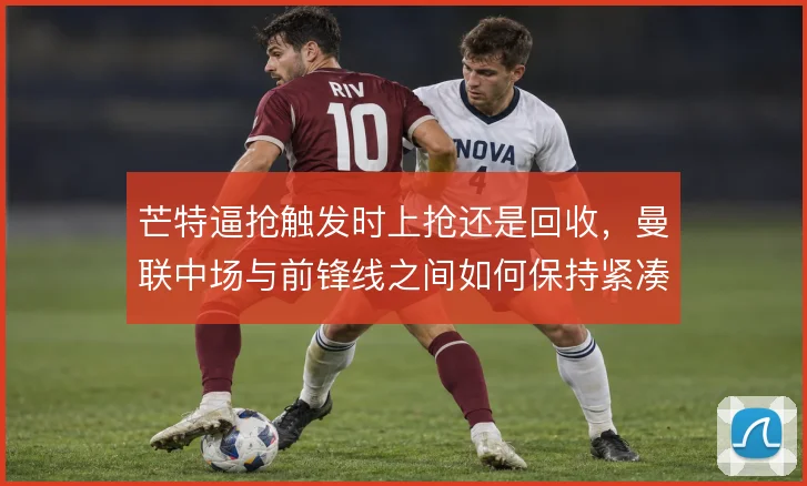 芒特逼抢触发时上抢还是回收，曼联中场与前锋线之间如何保持紧凑