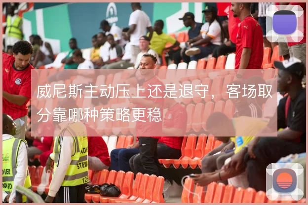 威尼斯主动压上还是退守，客场取分靠哪种策略更稳