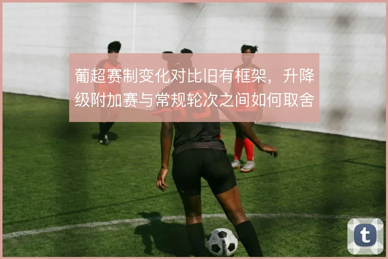 葡超赛制变化对比旧有框架，升降级附加赛与常规轮次之间如何取舍