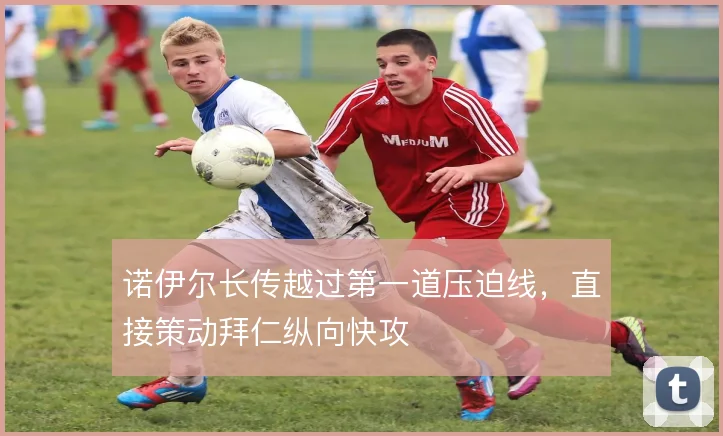 诺伊尔长传越过第一道压迫线，直接策动拜仁纵向快攻