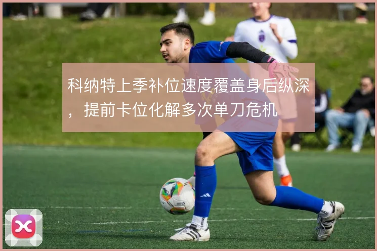 科纳特上季补位速度覆盖身后纵深，提前卡位化解多次单刀危机