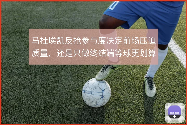 马杜埃凯反抢参与度决定前场压迫质量，还是只做终结端等球更划算