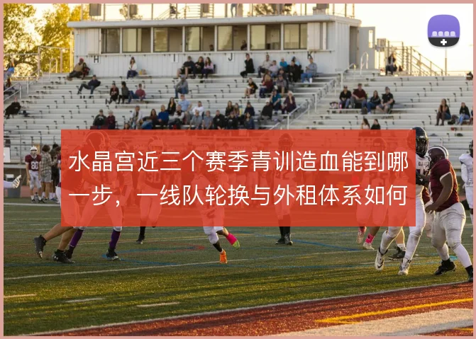 水晶宫近三个赛季青训造血能到哪一步，一线队轮换与外租体系如何衔接
