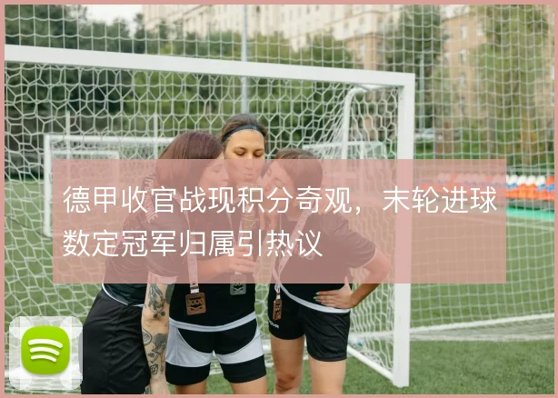 德甲收官战现积分奇观，末轮进球数定冠军归属引热议