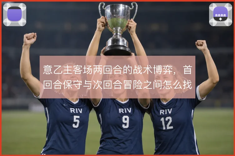 意乙主客场两回合的战术博弈，首回合保守与次回合冒险之间怎么找到平衡