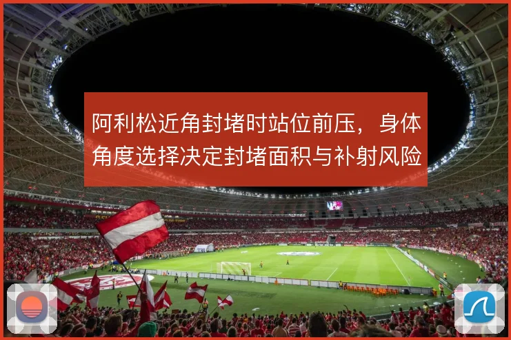 阿利松近角封堵时站位前压，身体角度选择决定封堵面积与补射风险