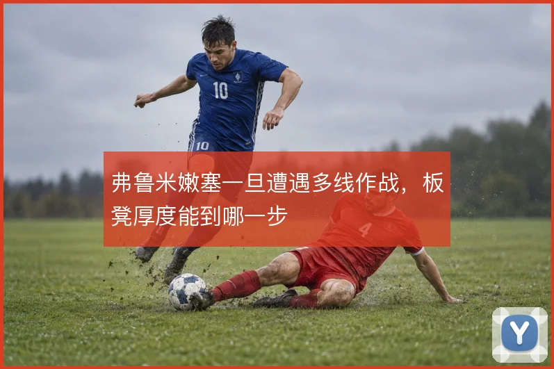 弗鲁米嫩塞一旦遭遇多线作战，板凳厚度能到哪一步