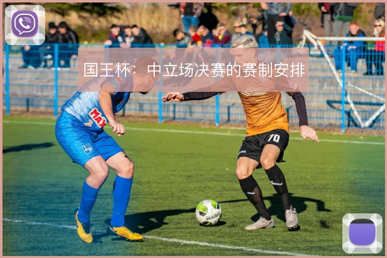 国王杯：中立场决赛的赛制安排