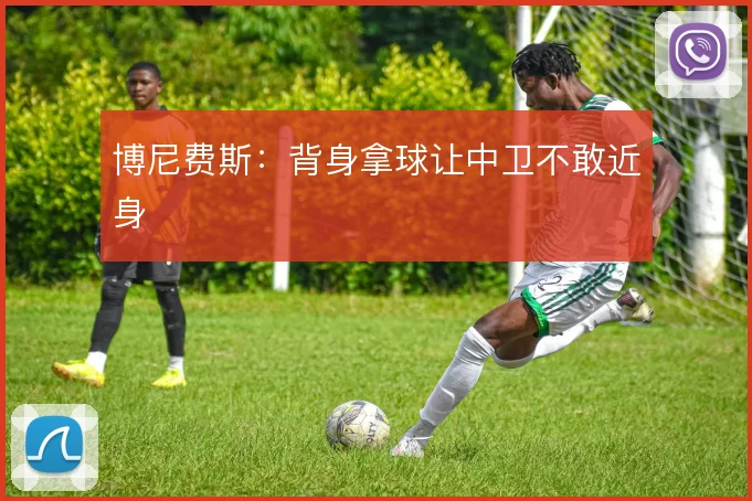 博尼费斯：背身拿球让中卫不敢近身