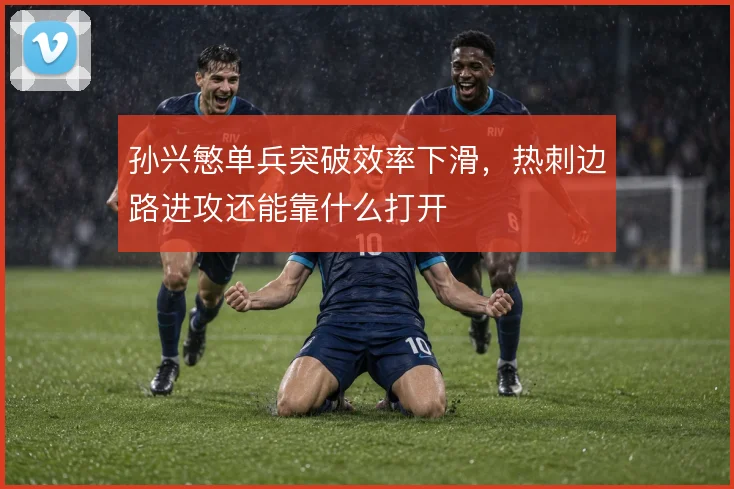 孙兴慜单兵突破效率下滑，热刺边路进攻还能靠什么打开