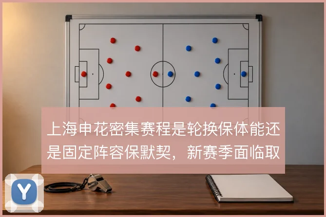上海申花密集赛程是轮换保体能还是固定阵容保默契,新赛季面临取舍