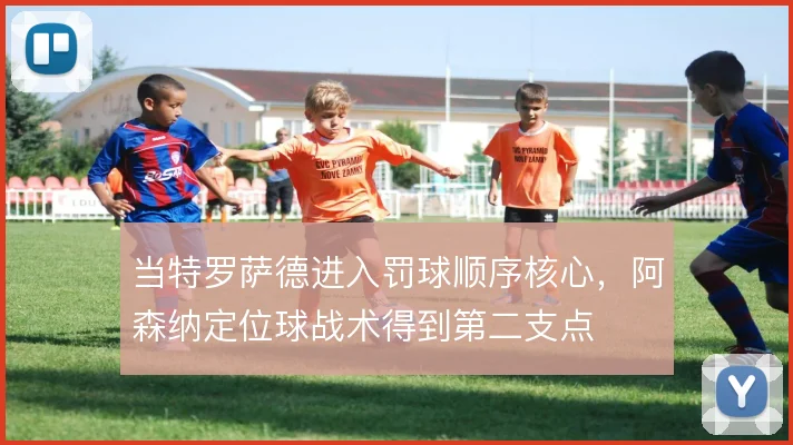 当特罗萨德进入罚球顺序核心，阿森纳定位球战术得到第二支点