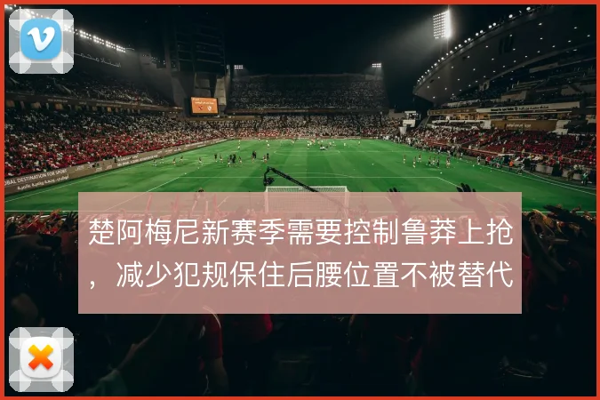 楚阿梅尼新赛季需要控制鲁莽上抢，减少犯规保住后腰位置不被替代